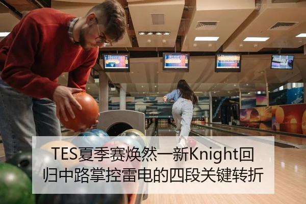 TES夏季赛焕然一新Knight回归中路掌控雷电的四段关键转折
